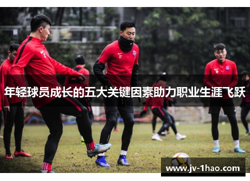 年轻球员成长的五大关键因素助力职业生涯飞跃