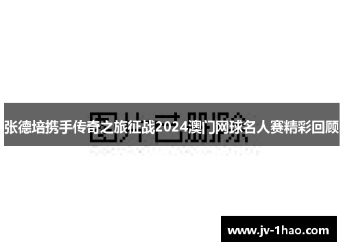 张德培携手传奇之旅征战2024澳门网球名人赛精彩回顾