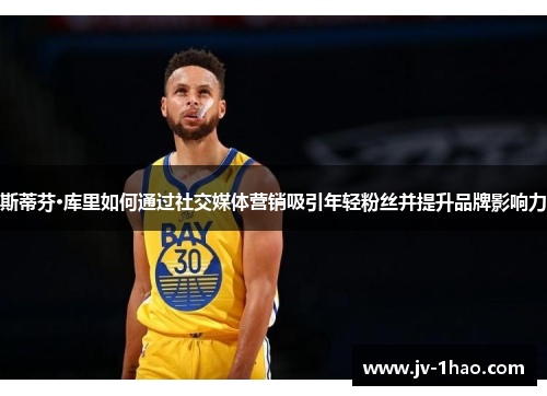 斯蒂芬·库里如何通过社交媒体营销吸引年轻粉丝并提升品牌影响力