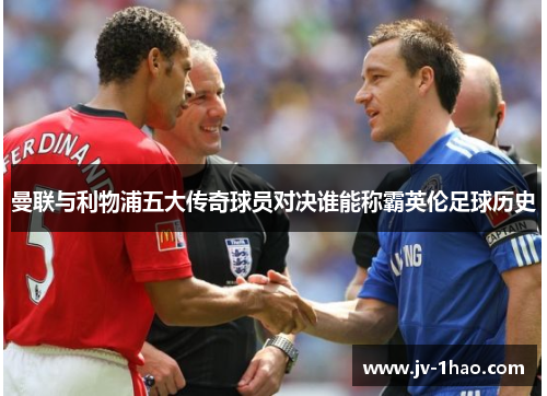 曼联与利物浦五大传奇球员对决谁能称霸英伦足球历史