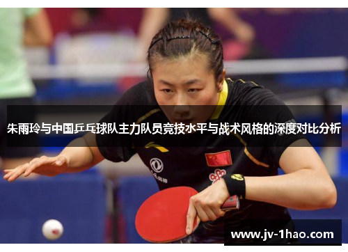 朱雨玲与中国乒乓球队主力队员竞技水平与战术风格的深度对比分析 朱雨玲与中国乒乓球队主力队员竞技水平与战术风格的深度对比分析
