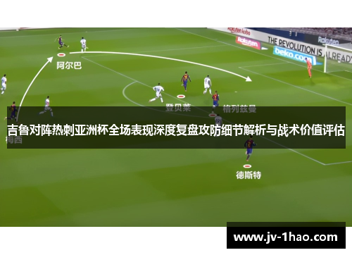 吉鲁对阵热刺亚洲杯全场表现深度复盘攻防细节解析与战术价值评估