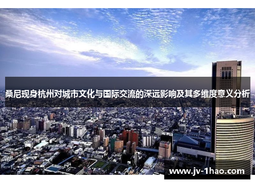 桑尼现身杭州对城市文化与国际交流的深远影响及其多维度意义分析