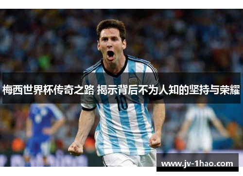梅西世界杯传奇之路 揭示背后不为人知的坚持与荣耀 梅西世界杯传奇之路 揭示背后不为人知的坚持与荣耀