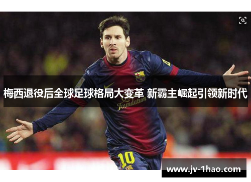 梅西退役后全球足球格局大变革 新霸主崛起引领新时代 梅西退役后全球足球格局大变革 新霸主崛起引领新时代