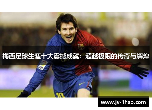 梅西足球生涯十大震撼成就：超越极限的传奇与辉煌