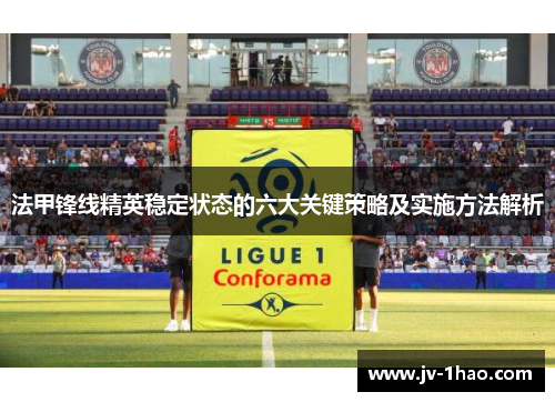 法甲锋线精英稳定状态的六大关键策略及实施方法解析 法甲锋线精英稳定状态的六大关键策略及实施方法解析