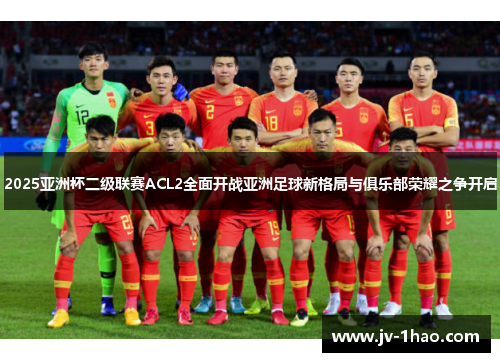 2025亚洲杯二级联赛ACL2全面开战亚洲足球新格局与俱乐部荣耀之争开启