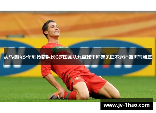 从马德拉少年到传奇队长C罗国家队九百球里程碑见证不老神话再写新章