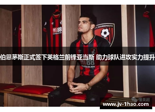 伯恩茅斯正式签下英格兰前锋亚当斯 助力球队进攻实力提升 伯恩茅斯正式签下英格兰前锋亚当斯 助力球队进攻实力提升