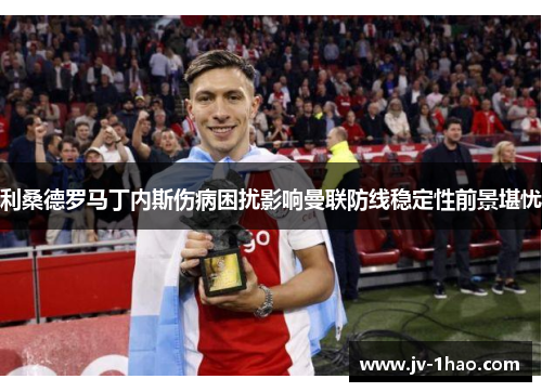 利桑德罗马丁内斯伤病困扰影响曼联防线稳定性前景堪忧 利桑德罗马丁内斯伤病困扰影响曼联防线稳定性前景堪忧