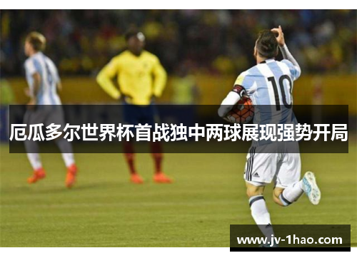 厄瓜多尔世界杯首战独中两球展现强势开局 厄瓜多尔世界杯首战独中两球展现强势开局