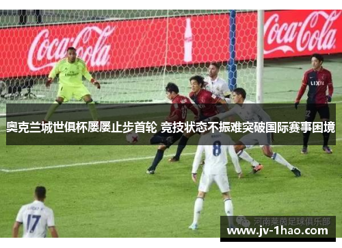 奥克兰城世俱杯屡屡止步首轮 竞技状态不振难突破国际赛事困境 奥克兰城世俱杯屡屡止步首轮 竞技状态不振难突破国际赛事困境