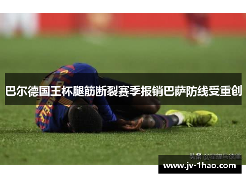 巴尔德国王杯腿筋断裂赛季报销巴萨防线受重创 巴尔德国王杯腿筋断裂赛季报销巴萨防线受重创