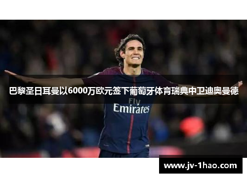 巴黎圣日耳曼以6000万欧元签下葡萄牙体育瑞典中卫迪奥曼德