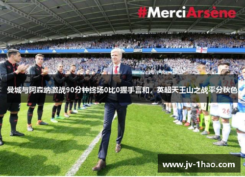 曼城与阿森纳激战90分钟终场0比0握手言和,英超天王山之战平分秋色 曼城与阿森纳激战90分钟终场0比0握手言和,英超天王山之战平分秋色