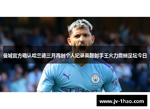 曼城官方确认哈兰德三月再创个人纪录英超射手王火力震撼足坛今日 曼城官方确认哈兰德三月再创个人纪录英超射手王火力震撼足坛今日