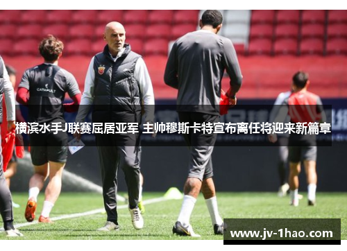 横滨水手J联赛屈居亚军 主帅穆斯卡特宣布离任将迎来新篇章 横滨水手J联赛屈居亚军 主帅穆斯卡特宣布离任将迎来新篇章