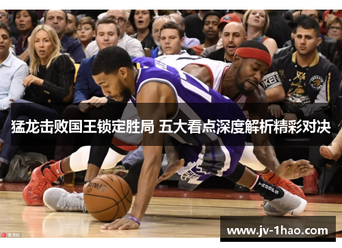 猛龙击败国王锁定胜局 五大看点深度解析精彩对决