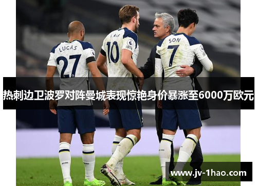 热刺边卫波罗对阵曼城表现惊艳身价暴涨至6000万欧元 热刺边卫波罗对阵曼城表现惊艳身价暴涨至6000万欧元