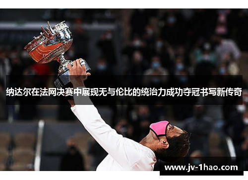 纳达尔在法网决赛中展现无与伦比的统治力成功夺冠书写新传奇