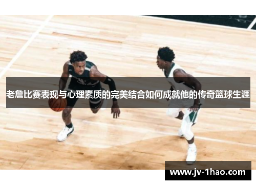 老詹比赛表现与心理素质的完美结合如何成就他的传奇篮球生涯