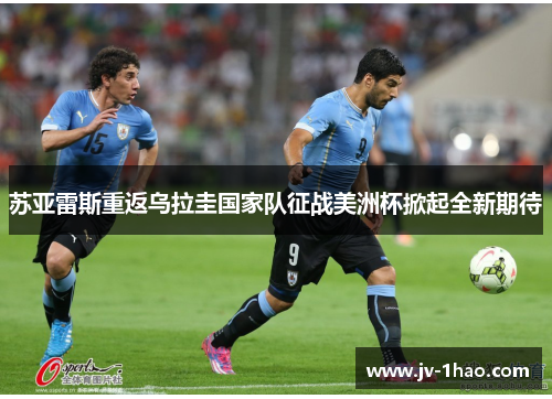 苏亚雷斯重返乌拉圭国家队征战美洲杯掀起全新期待