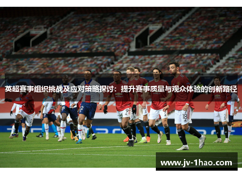 英超赛事组织挑战及应对策略探讨:提升赛事质量与观众体验的创新路径 英超赛事组织挑战及应对策略探讨:提升赛事质量与观众体验的创新路径