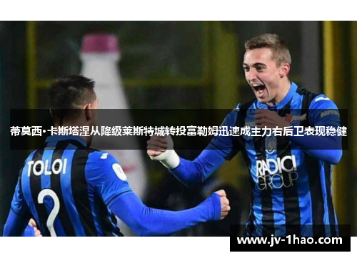 蒂莫西·卡斯塔涅从降级莱斯特城转投富勒姆迅速成主力右后卫表现稳健