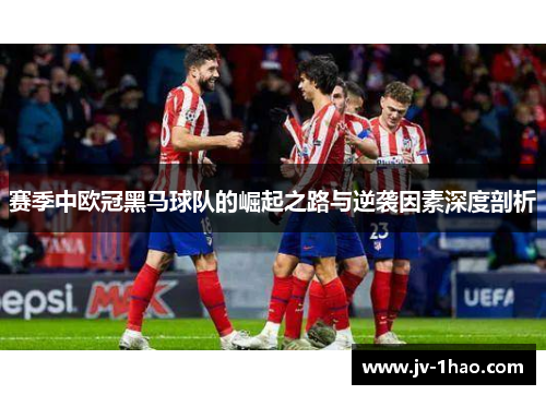 赛季中欧冠黑马球队的崛起之路与逆袭因素深度剖析