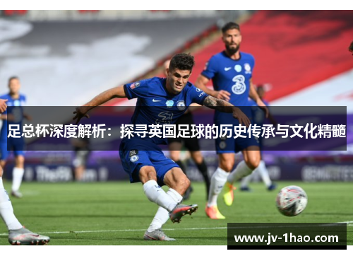 足总杯深度解析：探寻英国足球的历史传承与文化精髓
