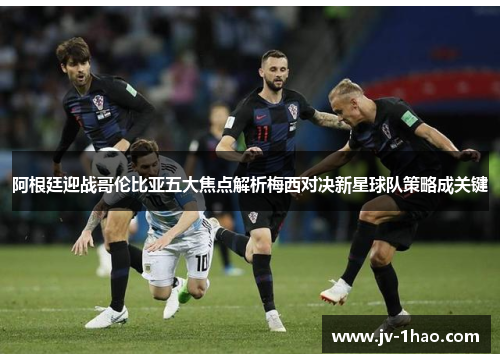 阿根廷迎战哥伦比亚五大焦点解析梅西对决新星球队策略成关键
