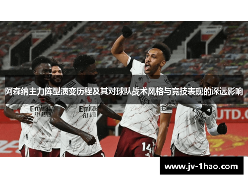 阿森纳主力阵型演变历程及其对球队战术风格与竞技表现的深远影响