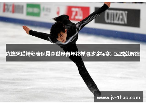 陈巍凭借精彩表现勇夺世界青年花样滑冰锦标赛冠军成就辉煌 陈巍凭借精彩表现勇夺世界青年花样滑冰锦标赛冠军成就辉煌