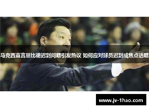 马克西直言恩比德迟到问题引发热议 如何应对球员迟到成焦点话题 马克西直言恩比德迟到问题引发热议 如何应对球员迟到成焦点话题