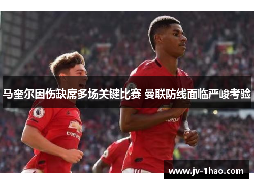 马奎尔因伤缺席多场关键比赛 曼联防线面临严峻考验 马奎尔因伤缺席多场关键比赛 曼联防线面临严峻考验